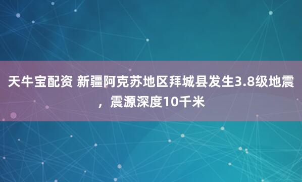 天牛宝配资 新疆阿克苏地区拜城县发生3.8级地震，震源深度10千米