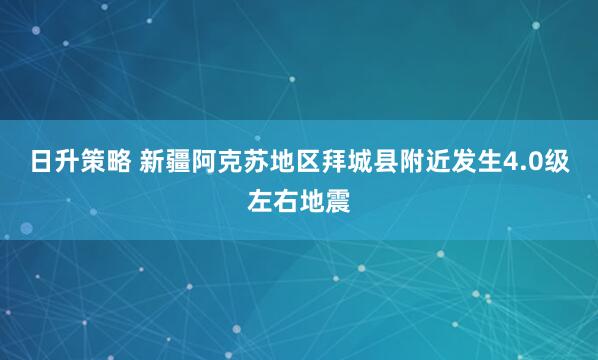 日升策略 新疆阿克苏地区拜城县附近发生4.0级左右地震