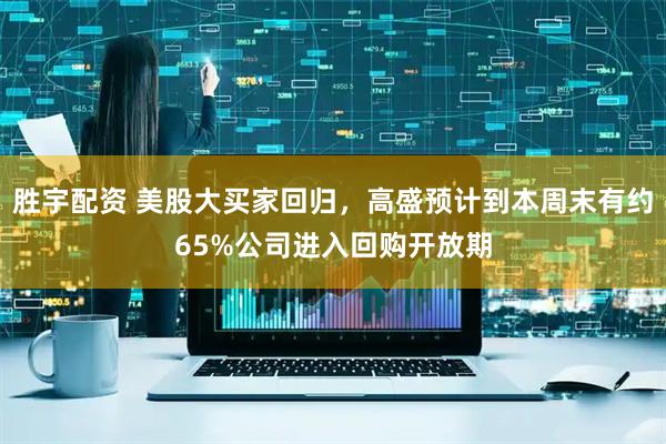 胜宇配资 美股大买家回归，高盛预计到本周末有约65%公司进入回购开放期