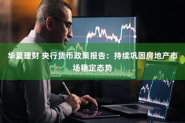 华夏理财 央行货币政策报告：持续巩固房地产市场稳定态势
