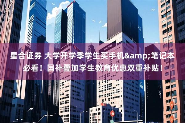 星合证券 大学开学季学生买手机&笔记本必看！国补叠加学生教育优惠双重补贴！