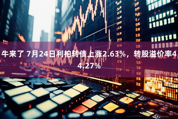 牛来了 7月24日利柏转债上涨2.63%，转股溢价率44.27%