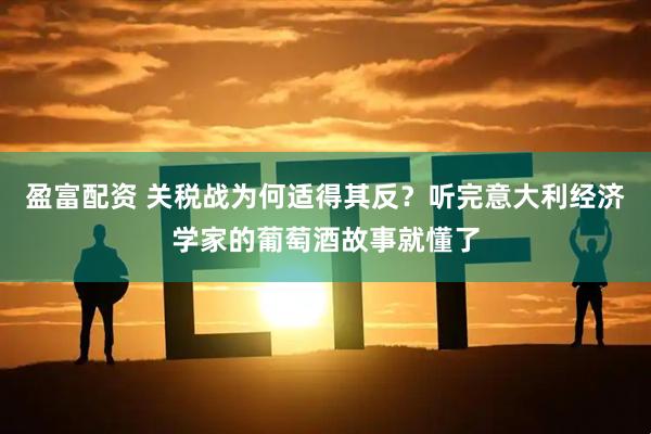 盈富配资 关税战为何适得其反？听完意大利经济学家的葡萄酒故事就懂了