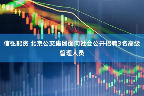信弘配资 北京公交集团面向社会公开招聘3名高级管理人员