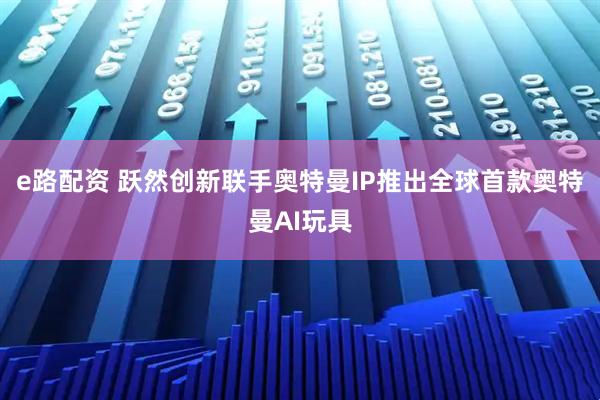 e路配资 跃然创新联手奥特曼IP推出全球首款奥特曼AI玩具