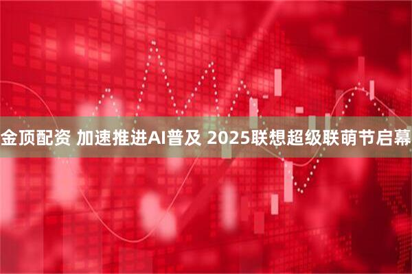 金顶配资 加速推进AI普及 2025联想超级联萌节启幕