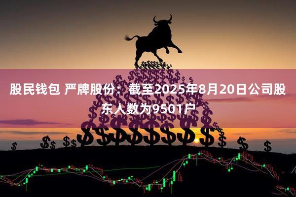 股民钱包 严牌股份：截至2025年8月20日公司股东人数为9501户