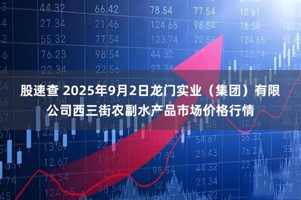 股速查 2025年9月2日龙门实业（集团）有限公司西三街农副水产品市场价格行情