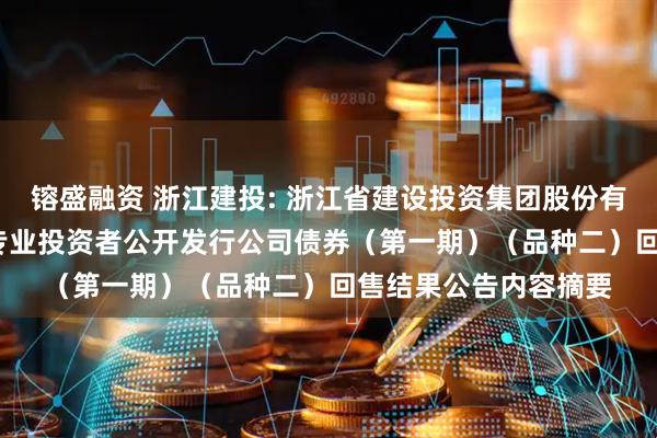 镕盛融资 浙江建投: 浙江省建设投资集团股份有限公司2023年面向专业投资者公开发行公司债券（第一期）（品种二）回售结果公告内容摘要